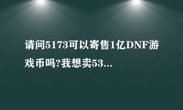 请问5173可以寄售1亿DNF游戏币吗?我想卖530元,又扣多少手续费？急！！