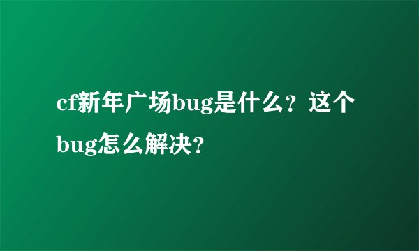 cf新年广场bug是什么？这个bug怎么解决？