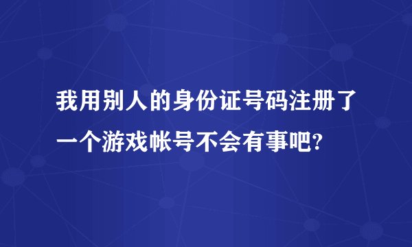 我用别人的身份证号码注册了一个游戏帐号不会有事吧?