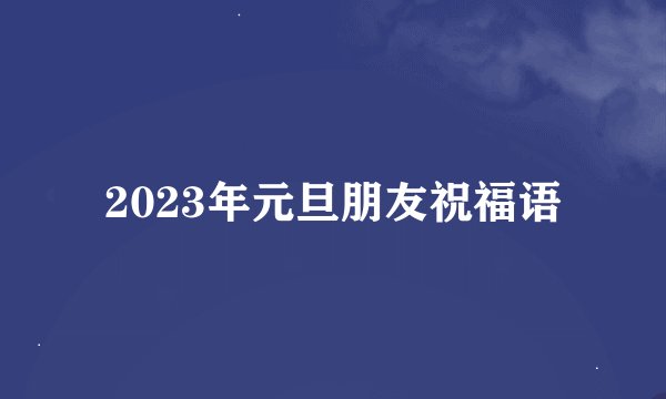 2023年元旦朋友祝福语