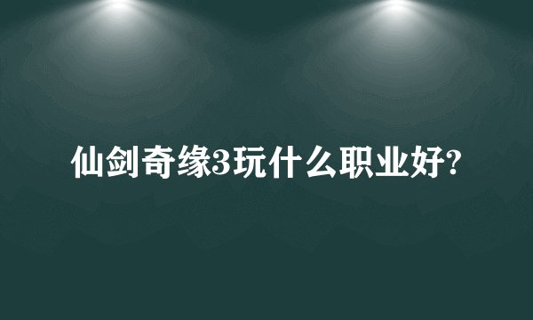 仙剑奇缘3玩什么职业好?