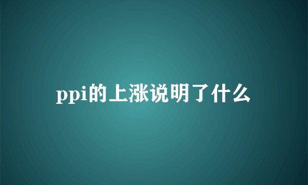 ppi的上涨说明了什么