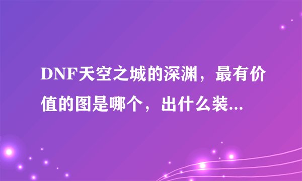 DNF天空之城的深渊，最有价值的图是哪个，出什么装备？要详细解释的。只是天空之城