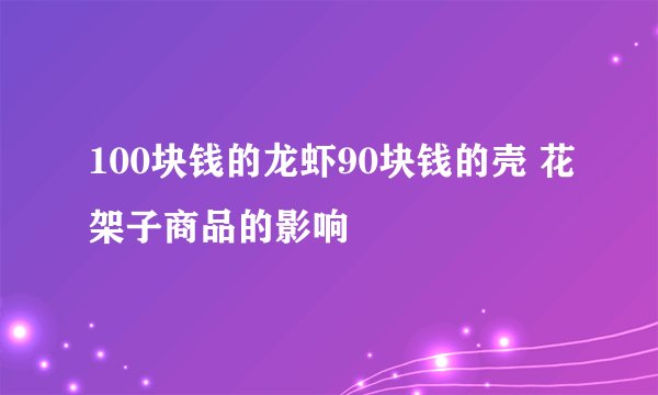 100块钱的龙虾90块钱的壳 花架子商品的影响