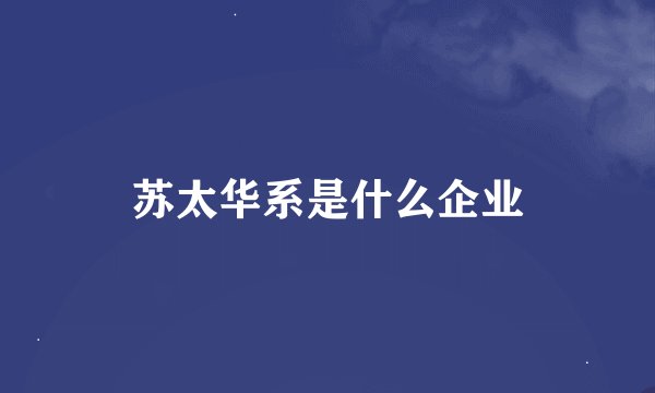 苏太华系是什么企业