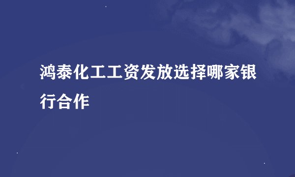 鸿泰化工工资发放选择哪家银行合作