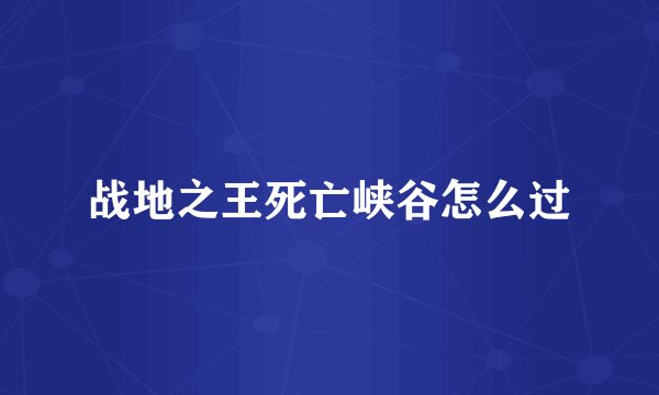 战地之王死亡峡谷怎么过