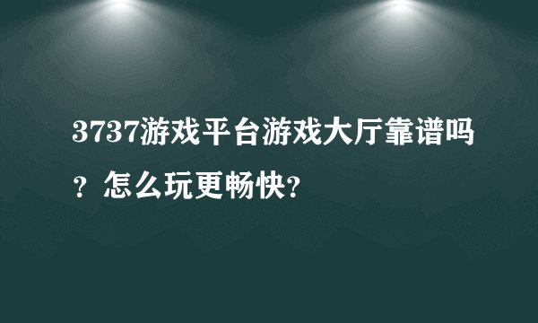 3737游戏平台游戏大厅靠谱吗？怎么玩更畅快？