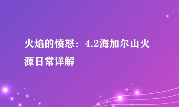 火焰的愤怒：4.2海加尔山火源日常详解