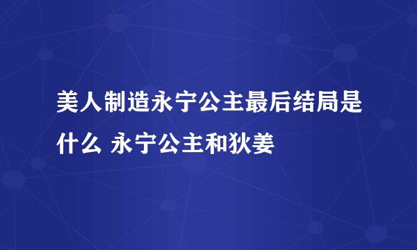 美人制造永宁公主最后结局是什么 永宁公主和狄姜