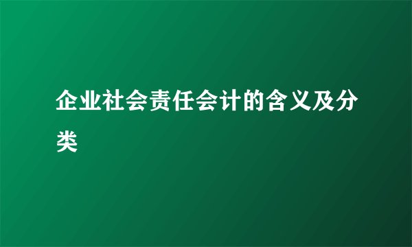 企业社会责任会计的含义及分类
