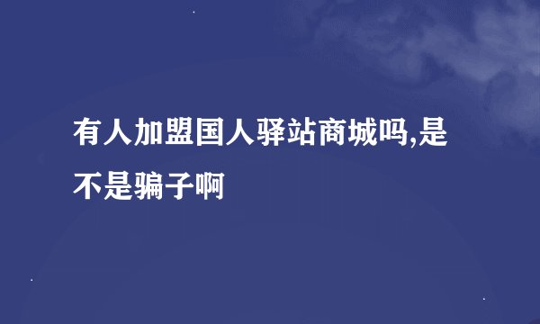 有人加盟国人驿站商城吗,是不是骗子啊