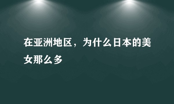 在亚洲地区，为什么日本的美女那么多