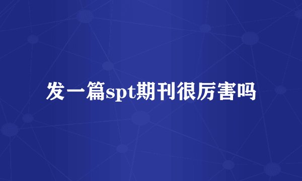 发一篇spt期刊很厉害吗