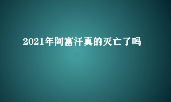 2021年阿富汗真的灭亡了吗