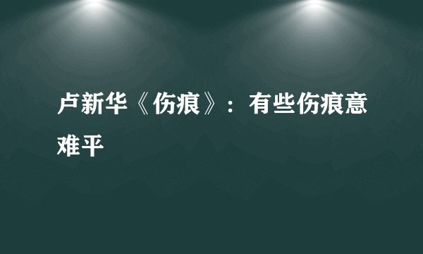 卢新华《伤痕》：有些伤痕意难平
