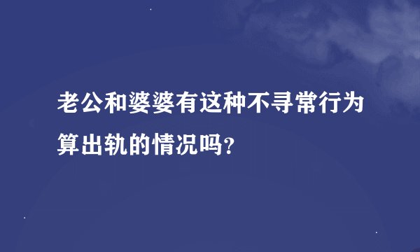 老公和婆婆有这种不寻常行为算出轨的情况吗？