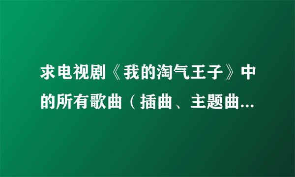 求电视剧《我的淘气王子》中的所有歌曲（插曲、主题曲）的歌名…谢谢