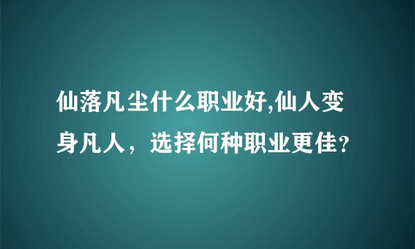 仙落凡尘什么职业好,仙人变身凡人，选择何种职业更佳？