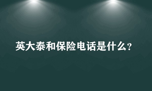 英大泰和保险电话是什么？