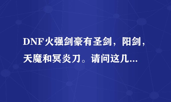 DNF火强剑豪有圣剑，阳剑，天魔和冥炎刀。请问这几把武器走火强的话那一把最好，应该怎么排序呢