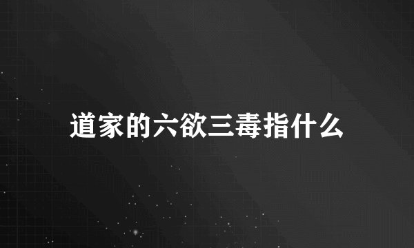 道家的六欲三毒指什么
