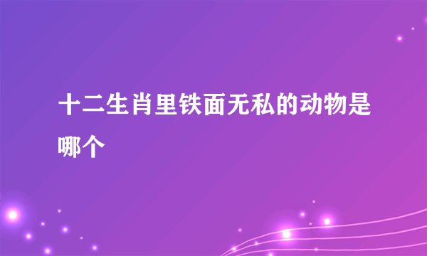 十二生肖里铁面无私的动物是哪个