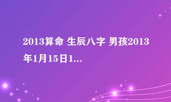 2013算命 生辰八字 男孩2013年1月15日17 10分生的看看五行缺什么