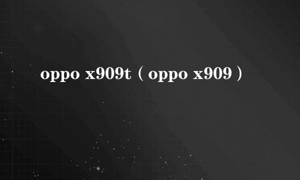 oppo x909t（oppo x909）