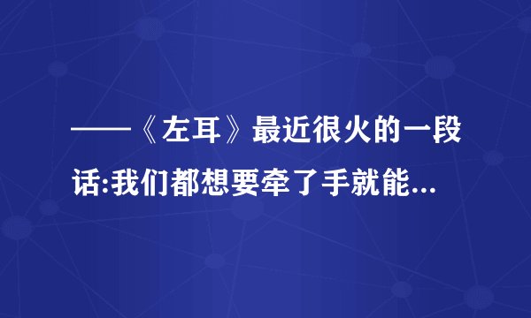 ——《左耳》最近很火的一段话:我们都想要牵了手就能结婚的爱情, 却活...