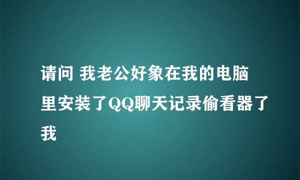 请问 我老公好象在我的电脑里安装了QQ聊天记录偷看器了我