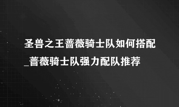 圣兽之王蔷薇骑士队如何搭配_蔷薇骑士队强力配队推荐