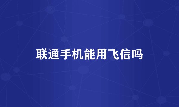 联通手机能用飞信吗