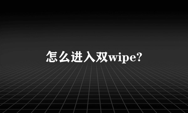 怎么进入双wipe?