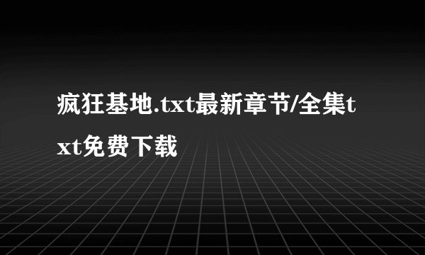 疯狂基地.txt最新章节/全集txt免费下载