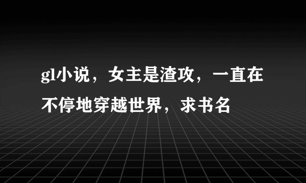 gl小说，女主是渣攻，一直在不停地穿越世界，求书名