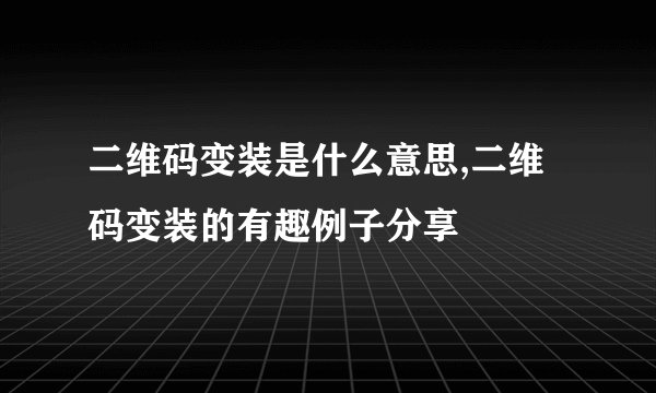 二维码变装是什么意思,二维码变装的有趣例子分享