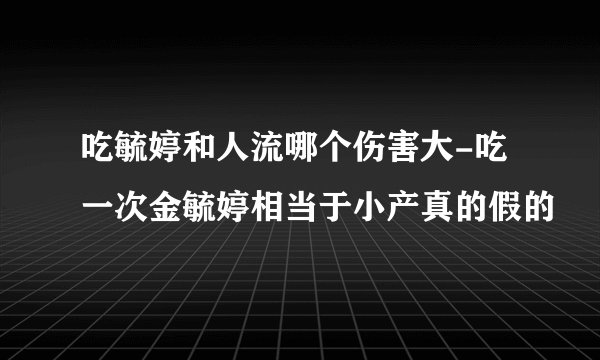吃毓婷和人流哪个伤害大-吃一次金毓婷相当于小产真的假的