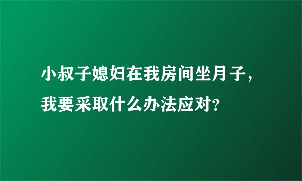 小叔子媳妇在我房间坐月子，我要采取什么办法应对？