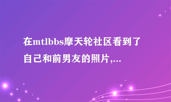 在mtlbbs摩天轮社区看到了自己和前男友的照片,该怎么办