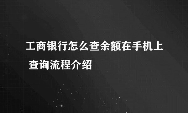 工商银行怎么查余额在手机上 查询流程介绍