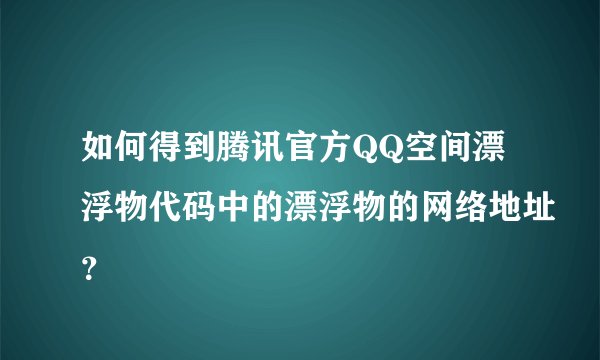 如何得到腾讯官方QQ空间漂浮物代码中的漂浮物的网络地址?