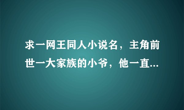 求一网王同人小说名,主角前世一大家族的小爷,他一直忍辱负重,暗中建立自己的势力慢慢的吞掉了他父亲的
