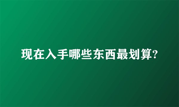 现在入手哪些东西最划算?