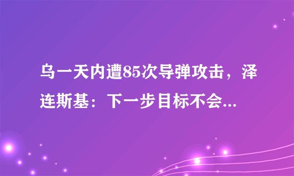 乌一天内遭85次导弹攻击,泽连斯基:下一步目标不会是莫斯科