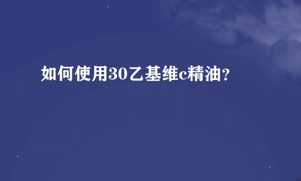 如何使用30乙基维c精油？