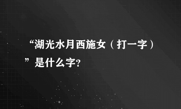 “湖光水月西施女（打一字）”是什么字？