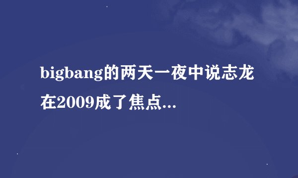 bigbang的两天一夜中说志龙在2009成了焦点我想问下在2009志龙发生了什么事详细点