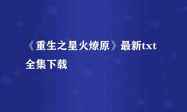 《重生之星火燎原》最新txt全集下载