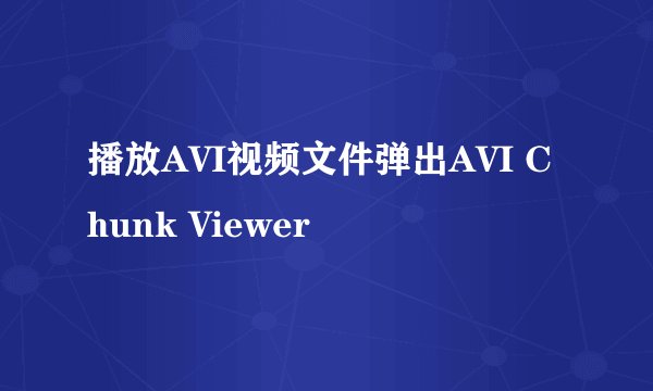 播放AVI视频文件弹出AVI Chunk Viewer